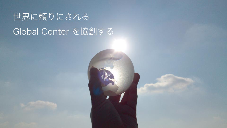 世界に頼りにされる Global Center を協創する